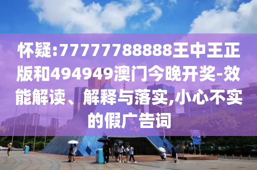 懷疑:77777788888王中王正版和494949澳門今晚開獎-效能解讀、解釋與落實,小心不實的假廣告詞