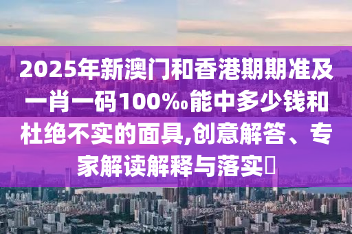 2025年新澳門和香港期期準及一肖一碼100‰能中多少錢和杜絕不實的面具,創意解答、專家解讀解釋與落實?