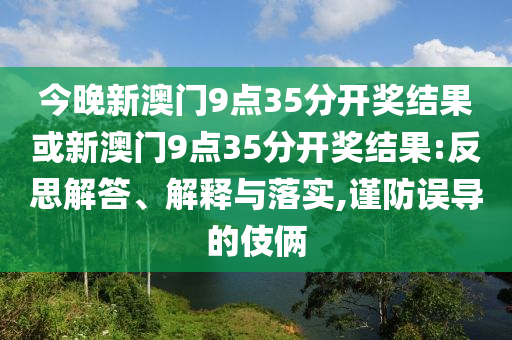 今晚新澳門9點35分開獎結果或新澳門9點35分開獎結果:反思解答、解釋與落實,謹防誤導的伎倆