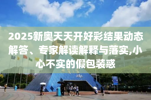2025新奧天天開好彩結果動態解答、專家解讀解釋與落實,小心不實的假包裝惑