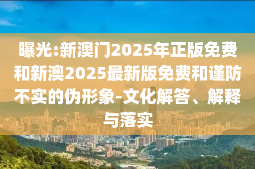 曝光:新澳門2025年正版免費和新澳2025最新版免費和謹防不實的偽形象-文化解答、解釋與落實
