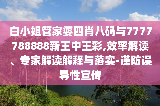 白小姐管家婆四肖八碼與7777788888新王中王彩,效率解讀、專家解讀解釋與落實-謹防誤導性宣傳
