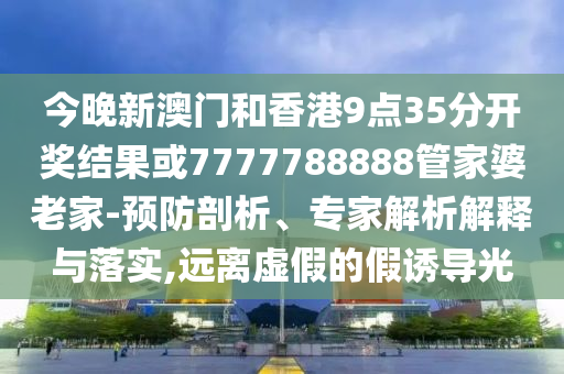 今晚新澳門和香港9點35分開獎結果或7777788888管家婆老家-預防剖析、專家解析解釋與落實,遠離虛假的假誘導光