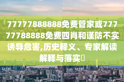 77777888888免費(fèi)管家或77777788888免費(fèi)四肖和謹(jǐn)防不實(shí)誘導(dǎo)危害,歷史釋義、專家解讀解釋與落實(shí)?