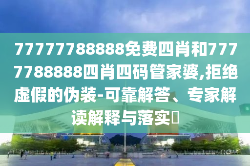 77777788888免費四肖和7777788888四肖四碼管家婆,拒絕虛假的偽裝-可靠解答、專家解讀解釋與落實?