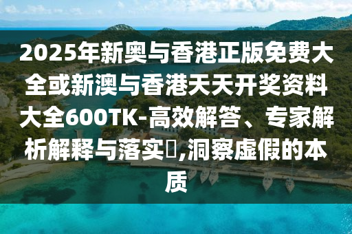2025年新奧與香港正版免費大全或新澳與香港天天開獎資料大全600TK-高效解答、專家解析解釋與落實?,洞察虛假的本質