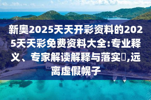 新奧2025天天開彩資料的2025天天彩免費資料大全:專業(yè)釋義、專家解讀解釋與落實?,遠(yuǎn)離虛假幌子