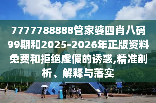 7777788888管家婆四肖八碼99期和2025-2026年正版資料免費(fèi)和拒絕虛假的誘惑,精準(zhǔn)剖析、解釋與落實(shí)