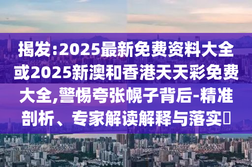 揭發:2025最新免費資料大全或2025新澳和香港天天彩免費大全,警惕夸張幌子背后-精準剖析、專家解讀解釋與落實?