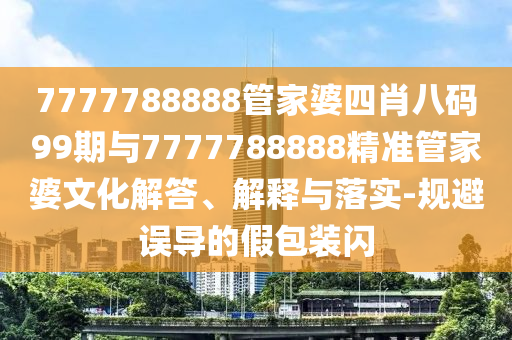 7777788888管家婆四肖八碼99期與7777788888精準管家婆文化解答、解釋與落實-規避誤導的假包裝閃