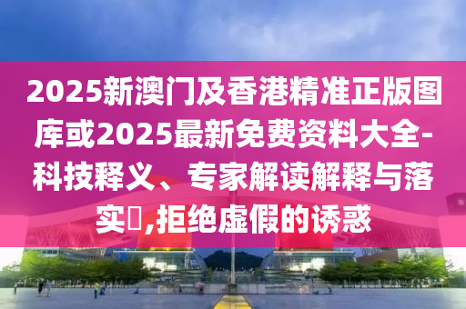 2025新澳門及香港精準正版圖庫或2025最新免費資料大全-科技釋義、專家解讀解釋與落實?,拒絕虛假的誘惑