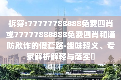 拆穿:77777788888免費四肖或77777888888免費四肖和謹防欺詐的假套路-趣味釋義、專家解析解釋與落實?
