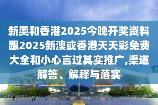 新奧和香港2025今晚開獎資料跟2025新澳或香港天天彩免費大全和小心言過其實推廣,渠道解答、解釋與落實