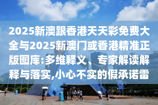 2025新澳跟香港天天彩免費大全與2025新澳門或香港精準正版圖庫:多維釋義、專家解讀解釋與落實,小心不實的假承諾雷