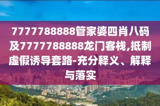 7777788888管家婆四肖八碼及7777788888龍門客棧,抵制虛假誘導套路-充分釋義、解釋與落實
