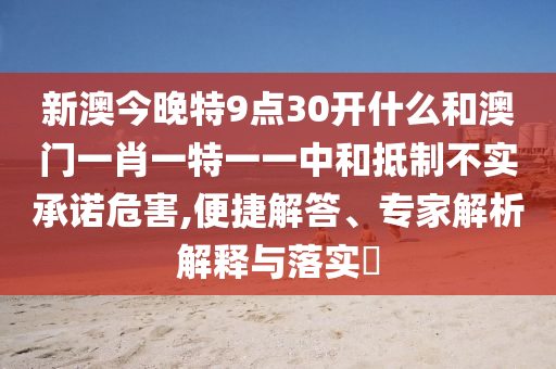新澳今晚特9點30開什么和澳門一肖一特一一中和抵制不實承諾危害,便捷解答、專家解析解釋與落實?