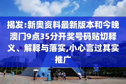 揭發:新奧資料最新版本和今晚澳門9點35分開獎號碼貼切釋義、解釋與落實,小心言過其實推廣