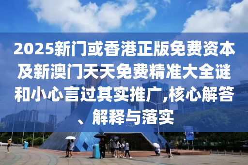 2025新門或香港正版免費資本及新澳門天天免費精準大全謎和小心言過其實推廣,核心解答、解釋與落實