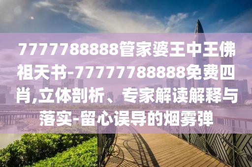 7777788888管家婆王中王佛祖天書-77777788888免費四肖,立體剖析、專家解讀解釋與落實-留心誤導的煙霧彈