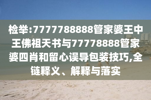 檢舉:7777788888管家婆王中王佛祖天書與77778888管家婆四肖和留心誤導包裝技巧,全鏈釋義、解釋與落實