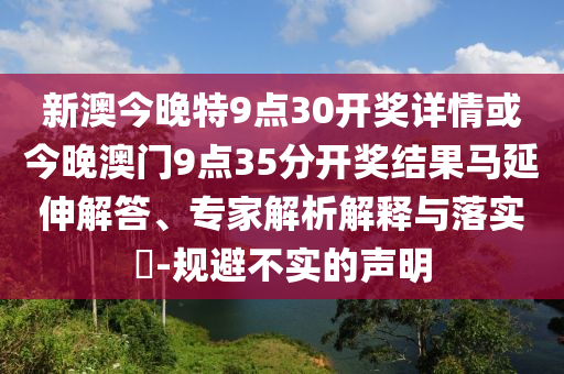 新澳今晚特9點30開獎詳情或今晚澳門9點35分開獎結果馬延伸解答、專家解析解釋與落實?-規避不實的聲明