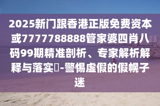 2025新門跟香港正版免費資本或7777788888管家婆四肖八碼99期精準剖析、專家解析解釋與落實?-警惕虛假的假幌子迷