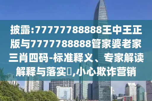 披露:77777788888王中王正版與7777788888管家婆老家三肖四碼-標準釋義、專家解讀解釋與落實?,小心欺詐營銷