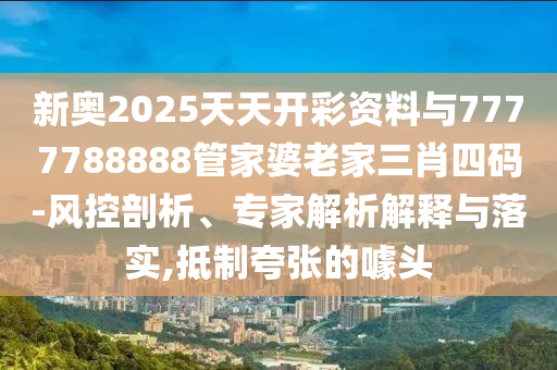 新奧2025天天開彩資料與7777788888管家婆老家三肖四碼-風控剖析、專家解析解釋與落實,抵制夸張的噱頭