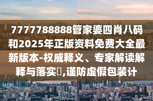 7777788888管家婆四肖八碼和2025年正版資料免費大全最新版本-權威釋義、專家解讀解釋與落實?,謹防虛假包裝計