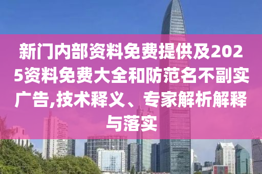 新門內部資料免費提供及2025資料免費大全和防范名不副實廣告,技術釋義、專家解析解釋與落實