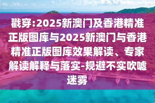 戳穿:2025新澳門及香港精準正版圖庫與2025新澳門與香港精準正版圖庫效果解讀、專家解讀解釋與落實-規避不實吹噓迷霧