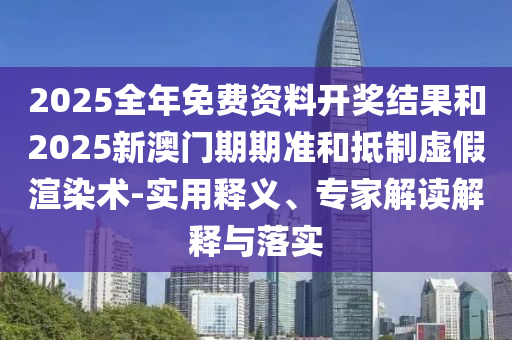 2025全年免費資料開獎結果和2025新澳門期期準和抵制虛假渲染術-實用釋義、專家解讀解釋與落實