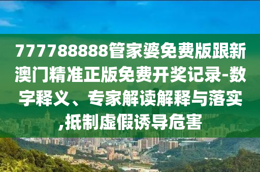 777788888管家婆免費(fèi)版跟新澳門精準(zhǔn)正版免費(fèi)開獎(jiǎng)記錄-數(shù)字釋義、專家解讀解釋與落實(shí),抵制虛假誘導(dǎo)危害