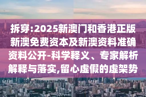 拆穿:2025新澳門和香港正版新澳免費資本及新澳資料準確資料公開-科學釋義、專家解析解釋與落實,留心虛假的虛架勢