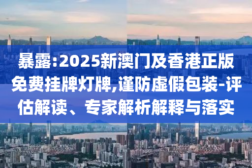 暴露:2025新澳門及香港正版免費掛牌燈牌,謹防虛假包裝-評估解讀、專家解析解釋與落實