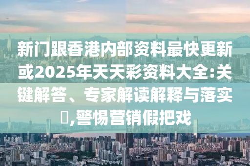 新門跟香港內部資料最快更新或2025年天天彩資料大全:關鍵解答、專家解讀解釋與落實?,警惕營銷假把戲