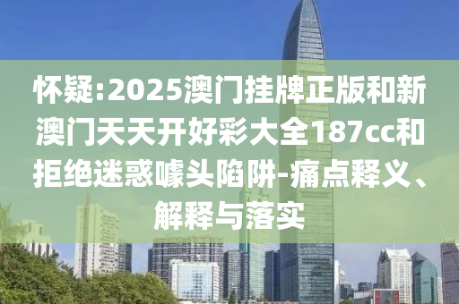 懷疑:2025澳門掛牌正版和新澳門天天開好彩大全187cc和拒絕迷惑噱頭陷阱-痛點釋義、解釋與落實