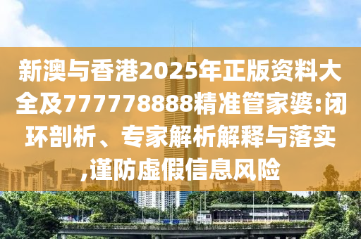 新澳與香港2025年正版資料大全及777778888精準(zhǔn)管家婆:閉環(huán)剖析、專家解析解釋與落實,謹(jǐn)防虛假信息風(fēng)險