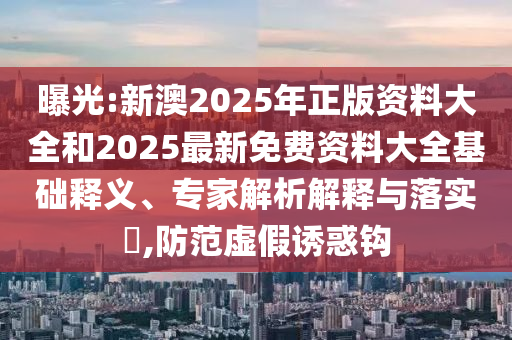 曝光:新澳2025年正版資料大全和2025最新免費資料大全基礎釋義、專家解析解釋與落實?,防范虛假誘惑鉤