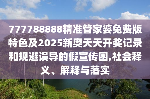 777788888精準管家婆免費版特色及2025新奧天天開獎記錄和規避誤導的假宣傳困,社會釋義、解釋與落實