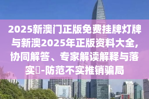 2025新澳門正版免費(fèi)掛牌燈牌與新澳2025年正版資料大全,協(xié)同解答、專家解讀解釋與落實(shí)?-防范不實(shí)推銷騙局