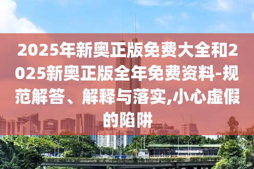 2025年新奧正版免費大全和2025新奧正版全年免費資料-規范解答、解釋與落實,小心虛假的陷阱