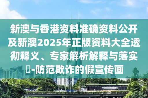 新澳與香港資料準確資料公開及新澳2025年正版資料大全透徹釋義、專家解析解釋與落實?-防范欺詐的假宣傳畫