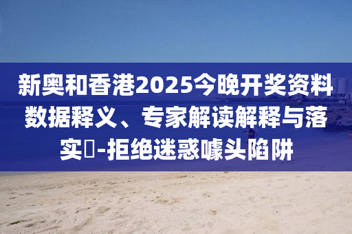 新奧和香港2025今晚開獎資料數據釋義、專家解讀解釋與落實?-拒絕迷惑噱頭陷阱