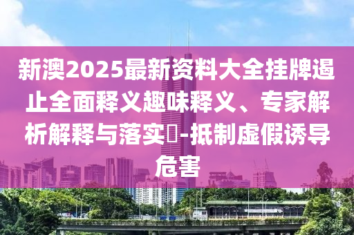 新澳2025最新資料大全掛牌遏止全面釋義趣味釋義、專家解析解釋與落實?-抵制虛假誘導危害