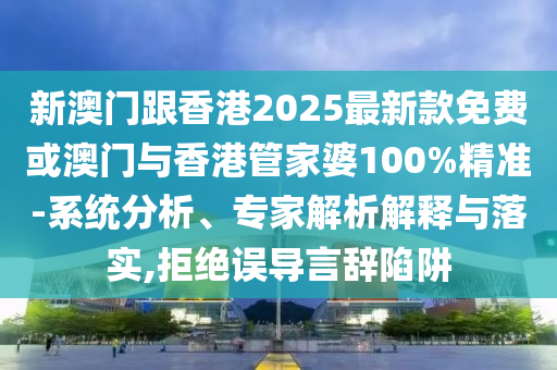 新澳門跟香港2025最新款免費或澳門與香港管家婆100%精準-系統分析、專家解析解釋與落實,拒絕誤導言辭陷阱