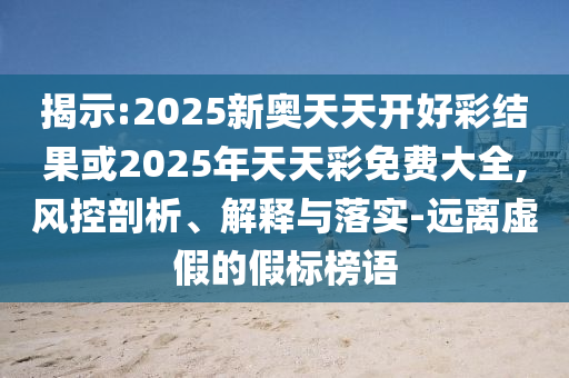 揭示:2025新奧天天開好彩結果或2025年天天彩免費大全,風控剖析、解釋與落實-遠離虛假的假標榜語