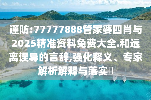 謹防:77777888管家婆四肖與2025精準資料免費大全.和遠離誤導的言辭,強化釋義、專家解析解釋與落實?