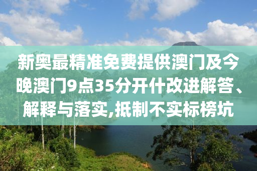 新奧最精準免費提供澳門及今晚澳門9點35分開什改進解答、解釋與落實,抵制不實標榜坑