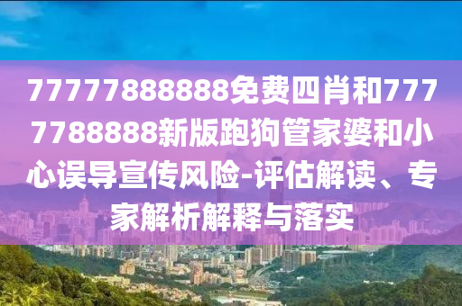 77777888888免費四肖和7777788888新版跑狗管家婆和小心誤導宣傳風險-評估解讀、專家解析解釋與落實